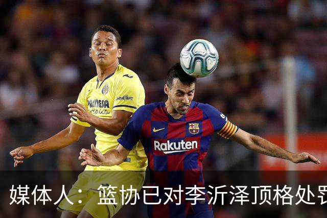 媒体人：篮协已对李沂泽顶格处罚 伪造身份证涉嫌违法